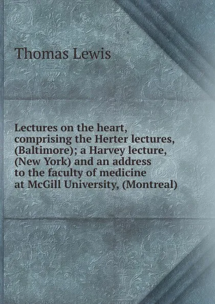 Обложка книги Lectures on the heart, comprising the Herter lectures, (Baltimore); a Harvey lecture, (New York) and an address to the faculty of medicine at McGill University, (Montreal), Thomas Lewis