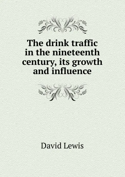 Обложка книги The drink traffic in the nineteenth century, its growth and influence, David Lewis