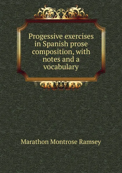 Обложка книги Progessive exercises in Spanish prose composition, with notes and a vocabulary, Marathon Montrose Ramsey