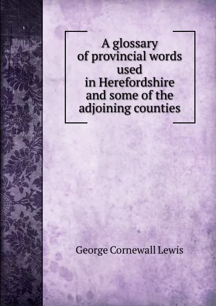 Обложка книги A glossary of provincial words used in Herefordshire and some of the adjoining counties, George Cornewall Lewis