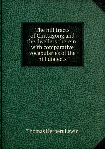 Обложка книги The hill tracts of Chittagong and the dwellers therein: with comparative vocabularies of the hill dialects, Thomas Herbert Lewin