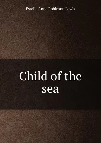 Обложка книги Child of the sea, Estelle Anna Robinson Lewis