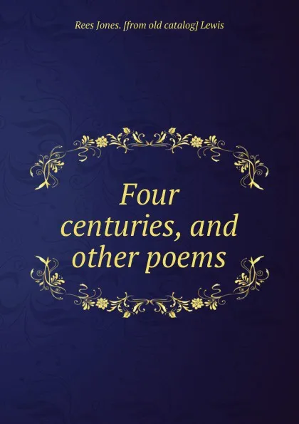 Обложка книги Four centuries, and other poems, Rees Jones. [from old catalog] Lewis