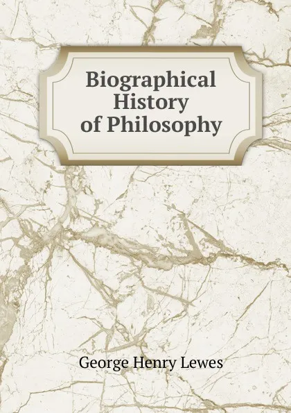 Обложка книги Biographical History of Philosophy, George Henry Lewes