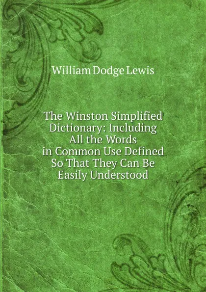 Обложка книги The Winston Simplified Dictionary: Including All the Words in Common Use Defined So That They Can Be Easily Understood, William Dodge Lewis