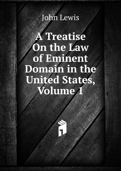 Обложка книги A Treatise On the Law of Eminent Domain in the United States, Volume 1, John Lewis