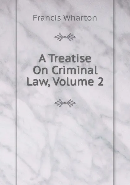 Обложка книги A Treatise On Criminal Law, Volume 2, Francis Wharton