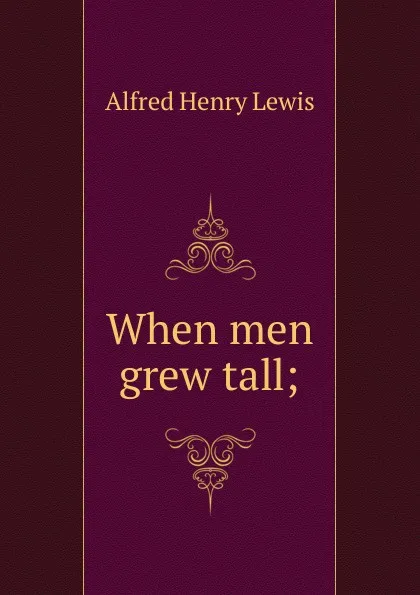 Обложка книги When men grew tall;, Alfred Henry Lewis