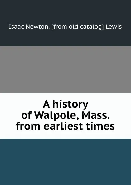 Обложка книги A history of Walpole, Mass. from earliest times, Isaac Newton. [from old catalog] Lewis