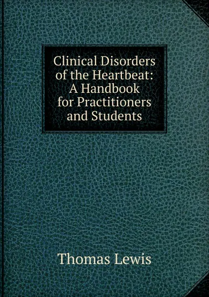 Обложка книги Clinical Disorders of the Heartbeat: A Handbook for Practitioners and Students, Thomas Lewis