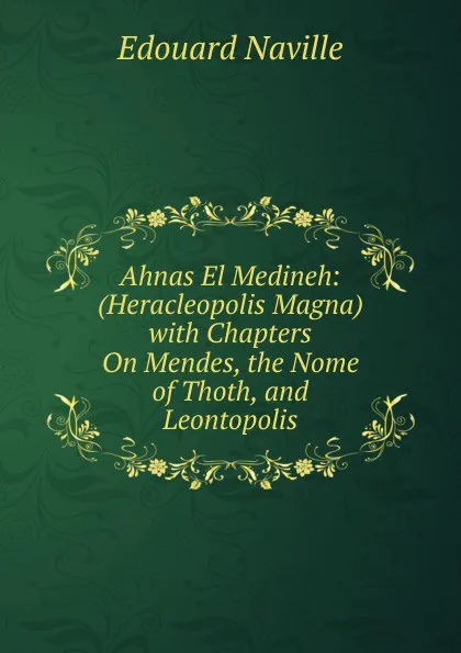 Обложка книги Ahnas El Medineh: (Heracleopolis Magna) with Chapters On Mendes, the Nome of Thoth, and Leontopolis, Edouard Naville