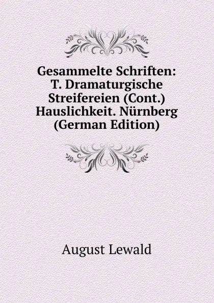 Обложка книги Gesammelte Schriften: T. Dramaturgische Streifereien (Cont.) Hauslichkeit. Nurnberg (German Edition), August Lewald