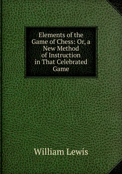 Обложка книги Elements of the Game of Chess: Or, a New Method of Instruction in That Celebrated Game, William Lewis