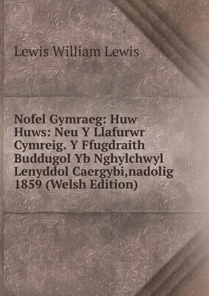 Обложка книги Nofel Gymraeg: Huw Huws: Neu Y Llafurwr Cymreig. Y Ffugdraith Buddugol Yb Nghylchwyl Lenyddol Caergybi,nadolig 1859 (Welsh Edition), Lewis William Lewis