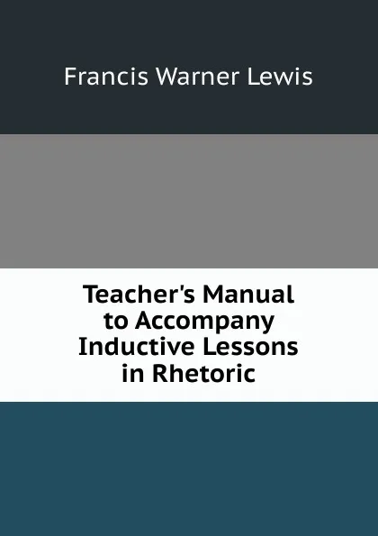 Обложка книги Teacher.s Manual to Accompany Inductive Lessons in Rhetoric, Francis Warner Lewis