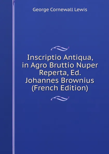 Обложка книги Inscriptio Antiqua, in Agro Bruttio Nuper Reperta, Ed. Johannes Brownius (French Edition), George Cornewall Lewis