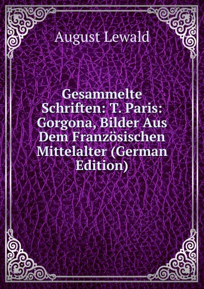 Обложка книги Gesammelte Schriften: T. Paris: Gorgona, Bilder Aus Dem Franzosischen Mittelalter (German Edition), August Lewald