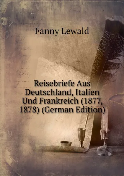 Обложка книги Reisebriefe Aus Deutschland, Italien Und Frankreich (1877, 1878) (German Edition), Fanny Lewald