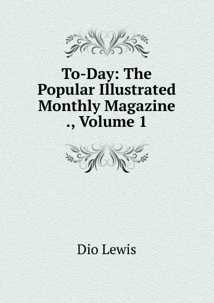 Обложка книги To-Day: The Popular Illustrated Monthly Magazine ., Volume 1, Dio Lewis