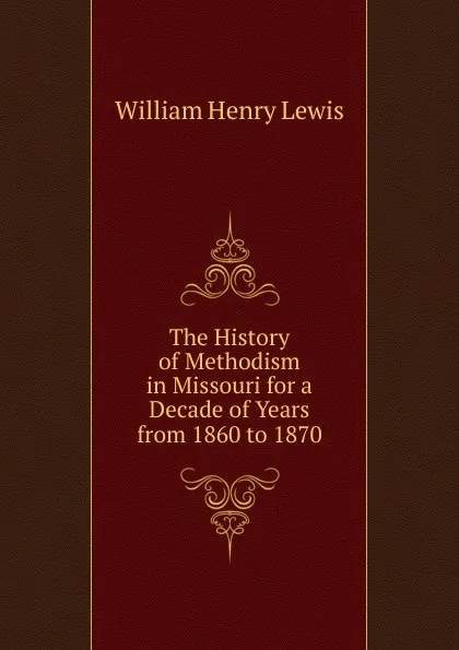 Обложка книги The History of Methodism in Missouri for a Decade of Years from 1860 to 1870, William Henry Lewis