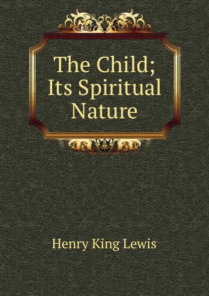 Обложка книги The Child; Its Spiritual Nature, Henry King Lewis