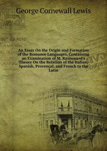 Обложка книги An Essay On the Origin and Formation of the Romance Languages, Containing an Examination of M. Raynouard.s Theory On the Relation of the Italian, Spanish, Provencal, and French to the Latin, George Cornewall Lewis