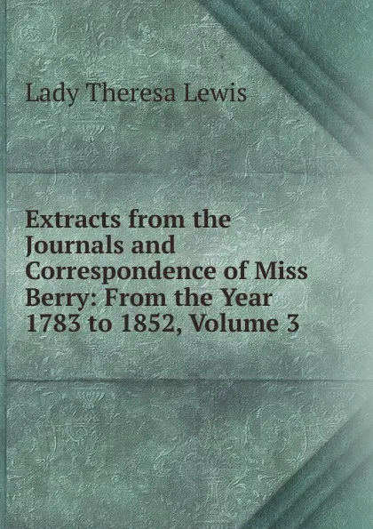 Обложка книги Extracts from the Journals and Correspondence of Miss Berry: From the Year 1783 to 1852, Volume 3, Lady Theresa Lewis