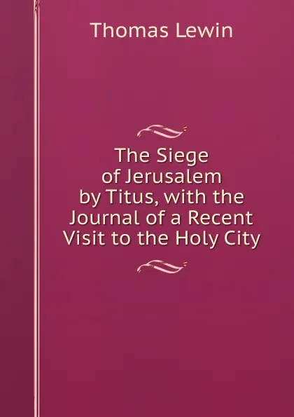 Обложка книги The Siege of Jerusalem by Titus, with the Journal of a Recent Visit to the Holy City, Thomas Lewin