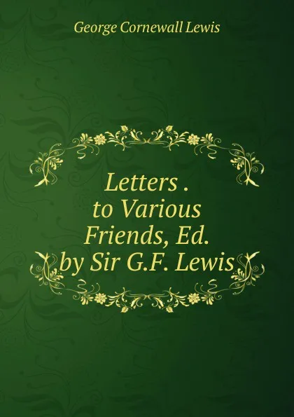 Обложка книги Letters . to Various Friends, Ed. by Sir G.F. Lewis, George Cornewall Lewis