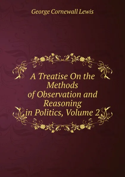 Обложка книги A Treatise On the Methods of Observation and Reasoning in Politics, Volume 2, George Cornewall Lewis