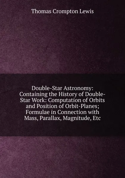 Обложка книги Double-Star Astronomy: Containing the History of Double-Star Work: Computation of Orbits and Position of Orbit-Planes; Formulae in Connection with Mass, Parallax, Magnitude, Etc, Thomas Crompton Lewis