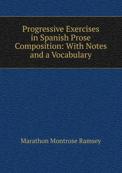 Обложка книги Progressive Exercises in Spanish Prose Composition: With Notes and a Vocabulary, Marathon Montrose Ramsey