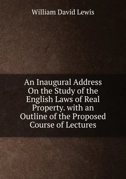 Обложка книги An Inaugural Address On the Study of the English Laws of Real Property. with an Outline of the Proposed Course of Lectures, William David Lewis