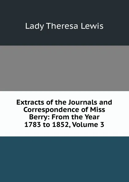 Обложка книги Extracts of the Journals and Correspondence of Miss Berry: From the Year 1783 to 1852, Volume 3, Lady Theresa Lewis