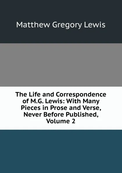 Обложка книги The Life and Correspondence of M.G. Lewis: With Many Pieces in Prose and Verse, Never Before Published, Volume 2, Matthew Gregory Lewis