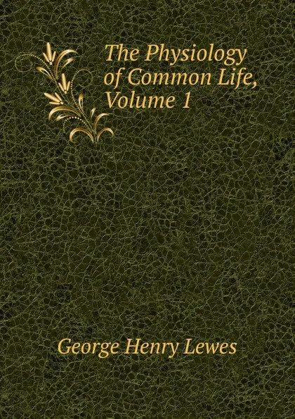 Обложка книги The Physiology of Common Life, Volume 1, George Henry Lewes