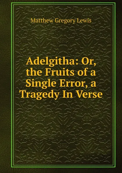 Обложка книги Adelgitha: Or, the Fruits of a Single Error, a Tragedy In Verse., Matthew Gregory Lewis