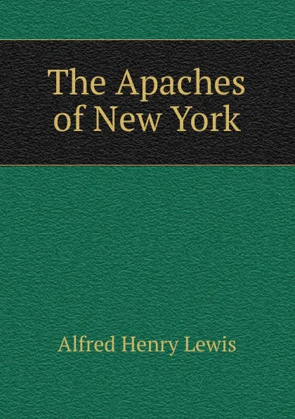 Обложка книги The Apaches of New York, Alfred Henry Lewis