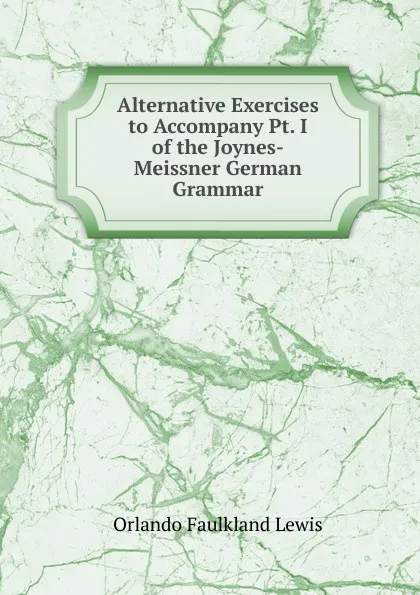 Обложка книги Alternative Exercises to Accompany Pt. I of the Joynes-Meissner German Grammar, Orlando Faulkland Lewis