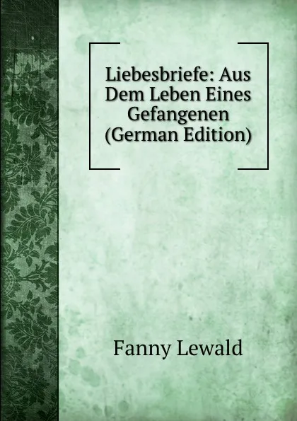 Обложка книги Liebesbriefe: Aus Dem Leben Eines Gefangenen (German Edition), Fanny Lewald