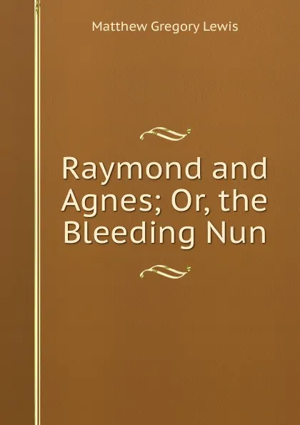 Обложка книги Raymond and Agnes; Or, the Bleeding Nun, Matthew Gregory Lewis