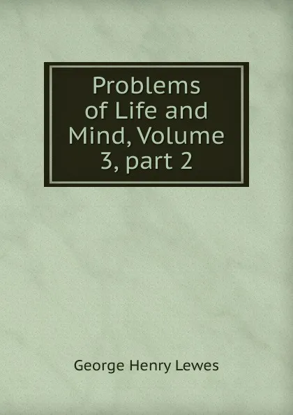 Обложка книги Problems of Life and Mind, Volume 3,.part 2, George Henry Lewes