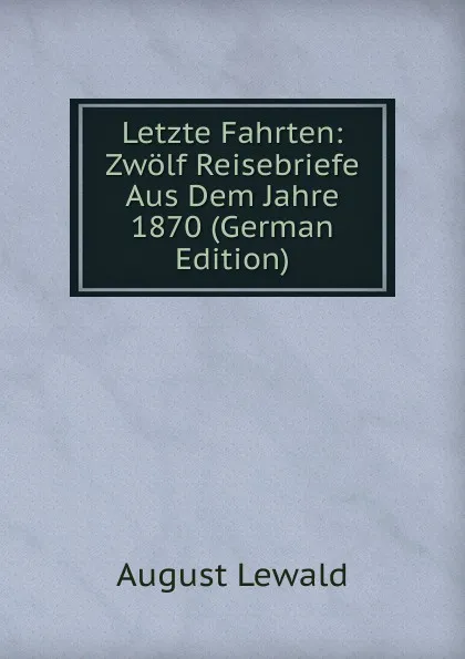 Обложка книги Letzte Fahrten: Zwolf Reisebriefe Aus Dem Jahre 1870 (German Edition), August Lewald