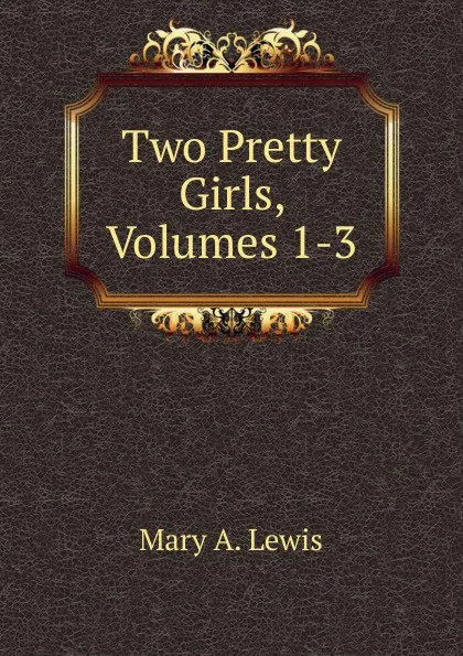 Обложка книги Two Pretty Girls, Volumes 1-3, Mary A. Lewis