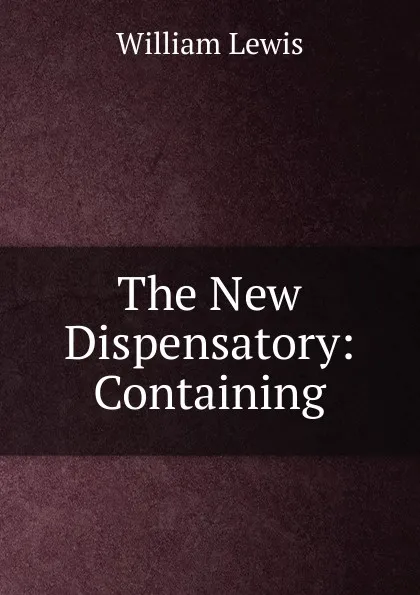 Обложка книги The New Dispensatory: Containing, William Lewis