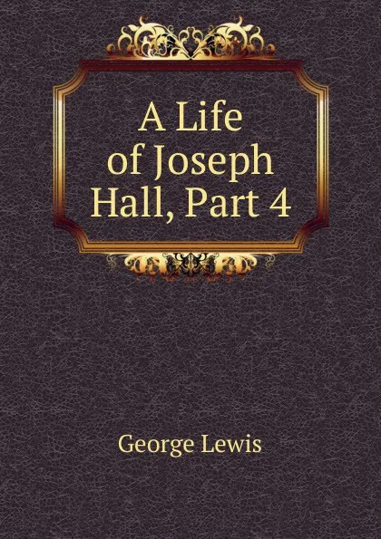 Обложка книги A Life of Joseph Hall, Part 4, George Lewis