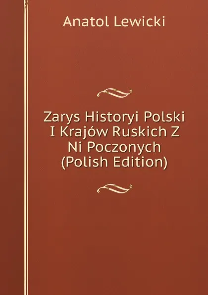 Обложка книги Zarys Historyi Polski I Krajow Ruskich Z Ni Poczonych (Polish Edition), Anatol Lewicki