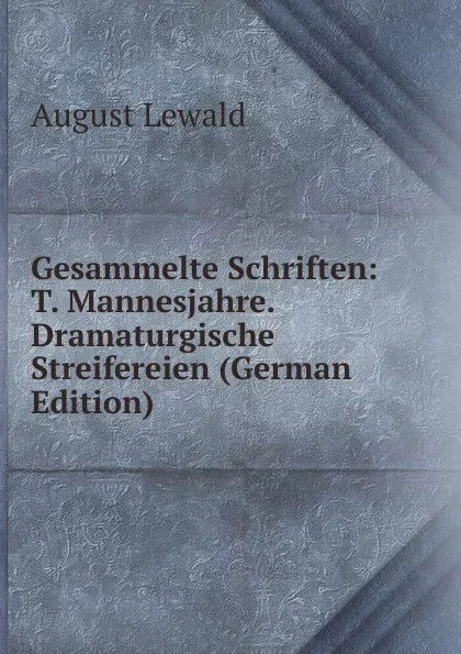 Обложка книги Gesammelte Schriften: T. Mannesjahre. Dramaturgische Streifereien (German Edition), August Lewald