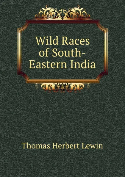 Обложка книги Wild Races of South-Eastern India, Thomas Herbert Lewin