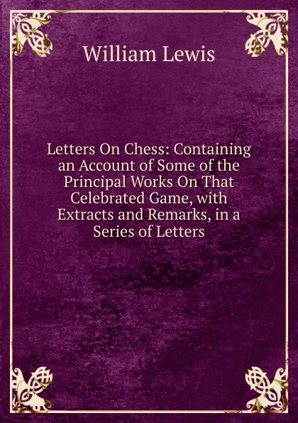 Обложка книги Letters On Chess: Containing an Account of Some of the Principal Works On That Celebrated Game, with Extracts and Remarks, in a Series of Letters, William Lewis